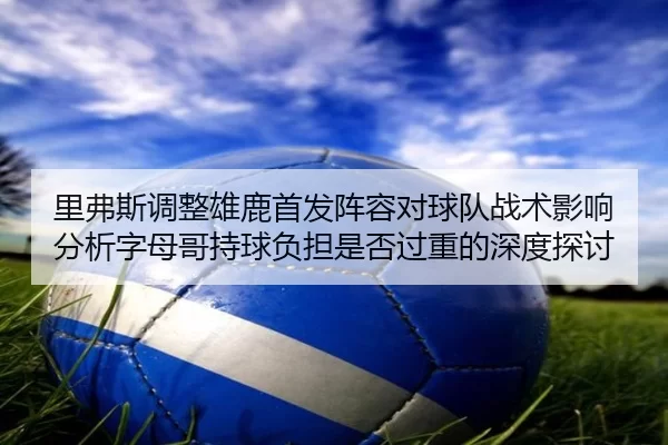 里弗斯调整雄鹿首发阵容对球队战术影响分析字母哥持球负担是否过重的深度探讨