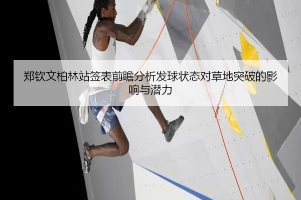 郑钦文柏林站签表前瞻分析发球状态对草地突破的影响与潜力